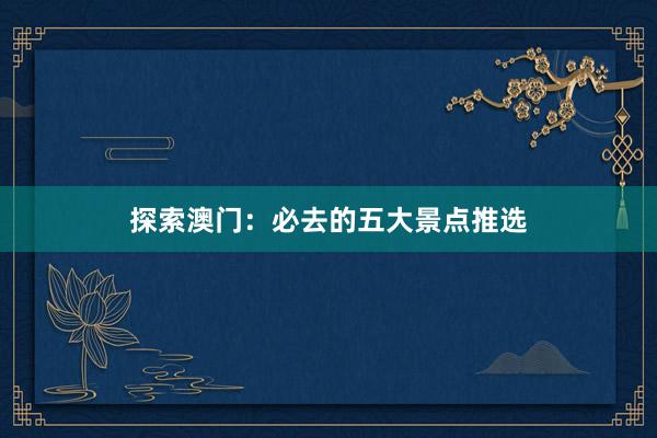 探索澳门：必去的五大景点推选