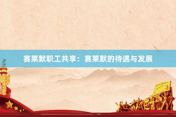 赛莱默职工共享：赛莱默的待遇与发展