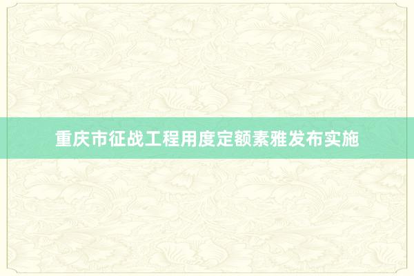 重庆市征战工程用度定额素雅发布实施