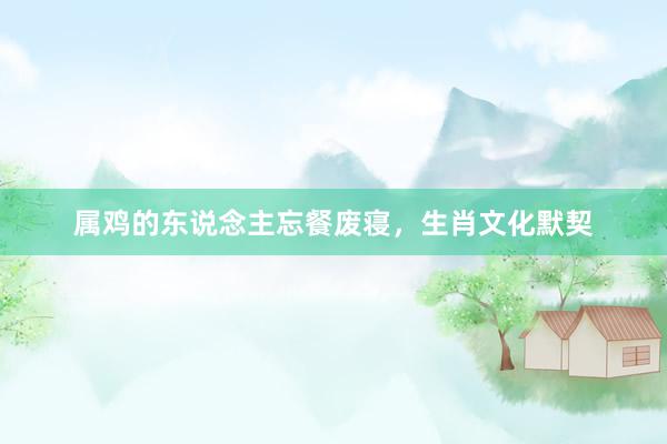 属鸡的东说念主忘餐废寝，生肖文化默契