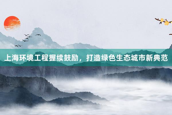 上海环境工程握续鼓励，打造绿色生态城市新典范