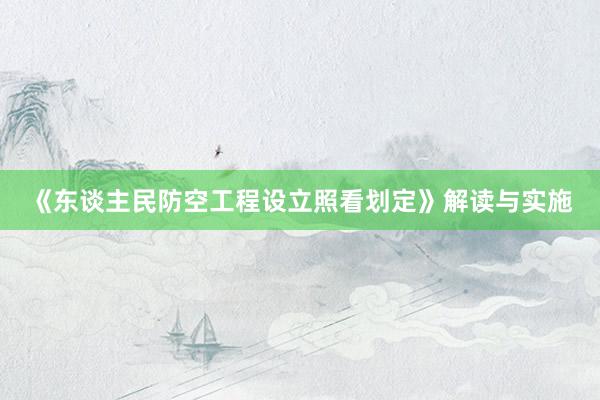 《东谈主民防空工程设立照看划定》解读与实施