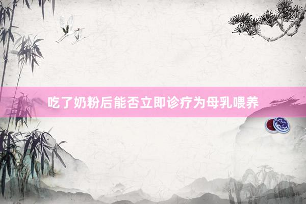 吃了奶粉后能否立即诊疗为母乳喂养
