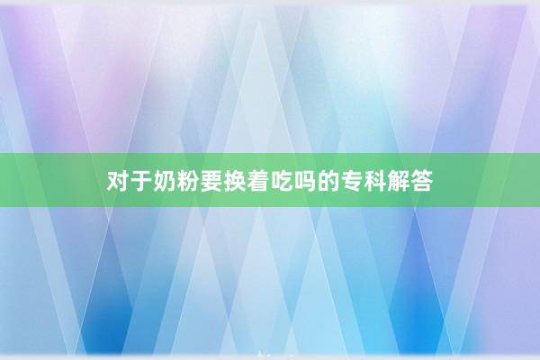对于奶粉要换着吃吗的专科解答