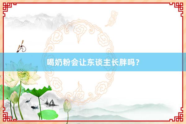 喝奶粉会让东谈主长胖吗？