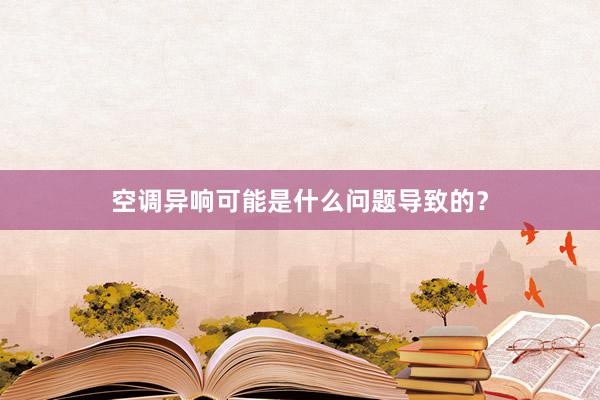 空调异响可能是什么问题导致的？