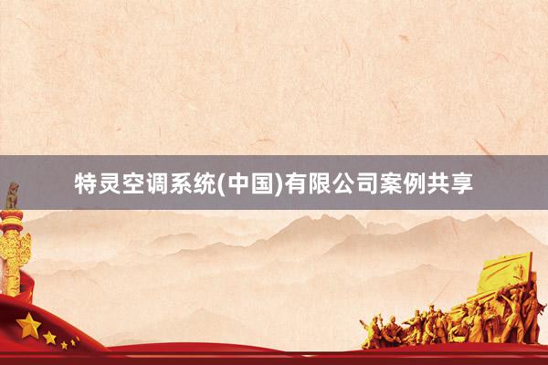 特灵空调系统(中国)有限公司案例共享