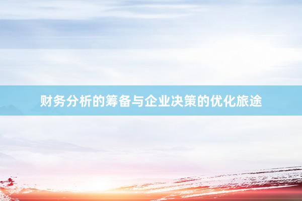 财务分析的筹备与企业决策的优化旅途