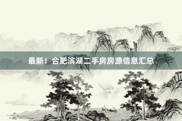 最新！合肥滨湖二手房房源信息汇总